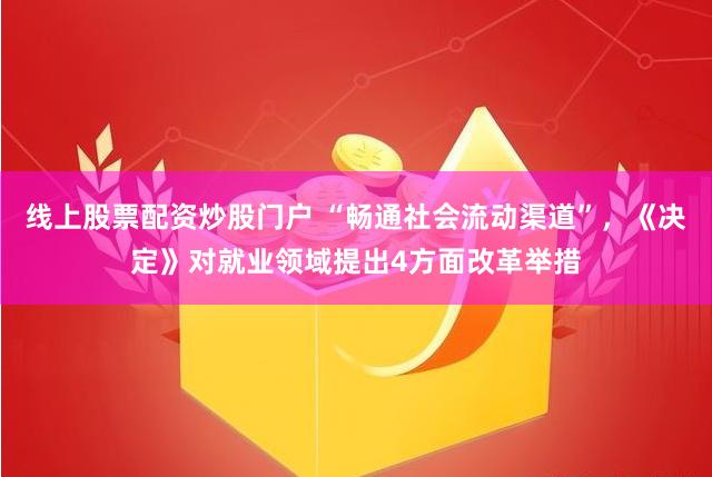 线上股票配资炒股门户 “畅通社会流动渠道”，《决定》对就业领域提出4方面改革举措