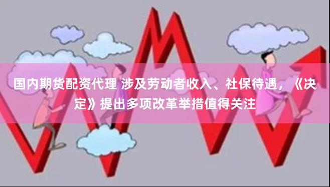 国内期货配资代理 涉及劳动者收入、社保待遇，《决定》提出多项改革举措值得关注