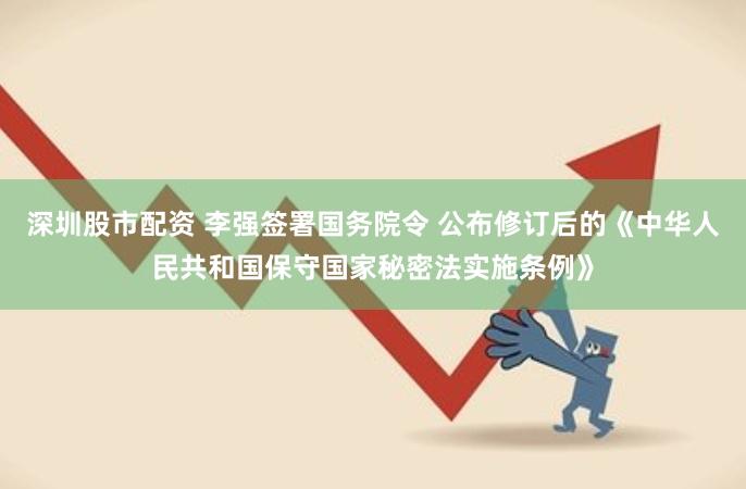 深圳股市配资 李强签署国务院令 公布修订后的《中华人民共和国保守国家秘密法实施条例》