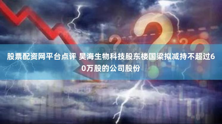 股票配资网平台点评 昊海生物科技股东楼国梁拟减持不超过60万股的公司股份