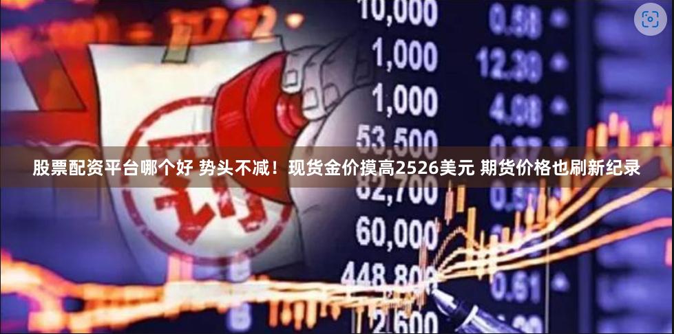 股票配资平台哪个好 势头不减！现货金价摸高2526美元 期货