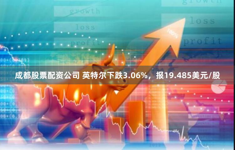 成都股票配资公司 英特尔下跌3.06%，报19.485美元/