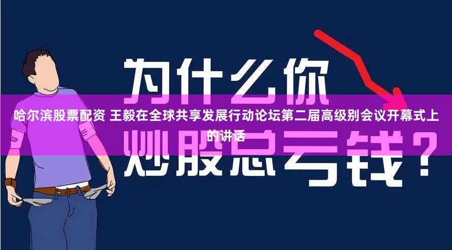 哈尔滨股票配资 王毅在全球共享发展行动论坛第二届高级别会议开幕式上的讲话