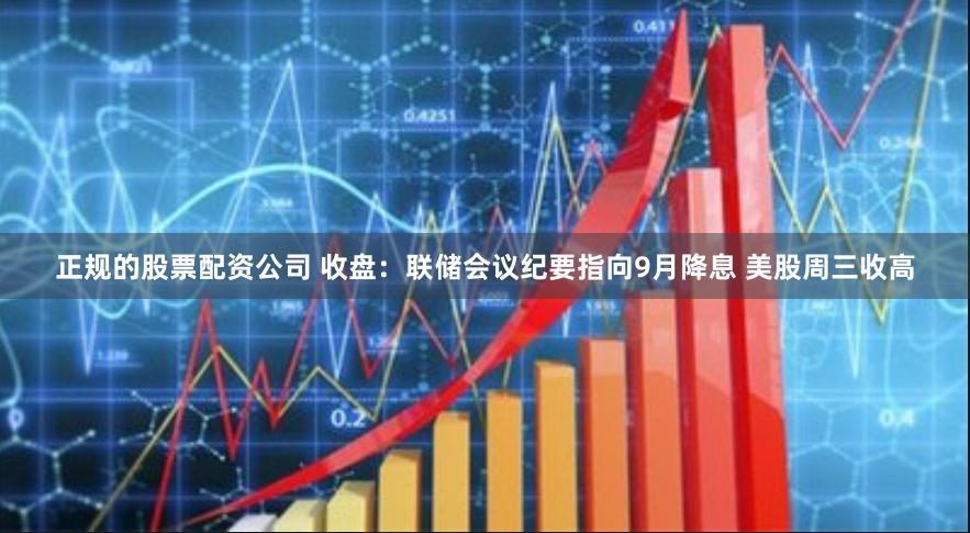 正规的股票配资公司 收盘：联储会议纪要指向9月降息 美股周三收高