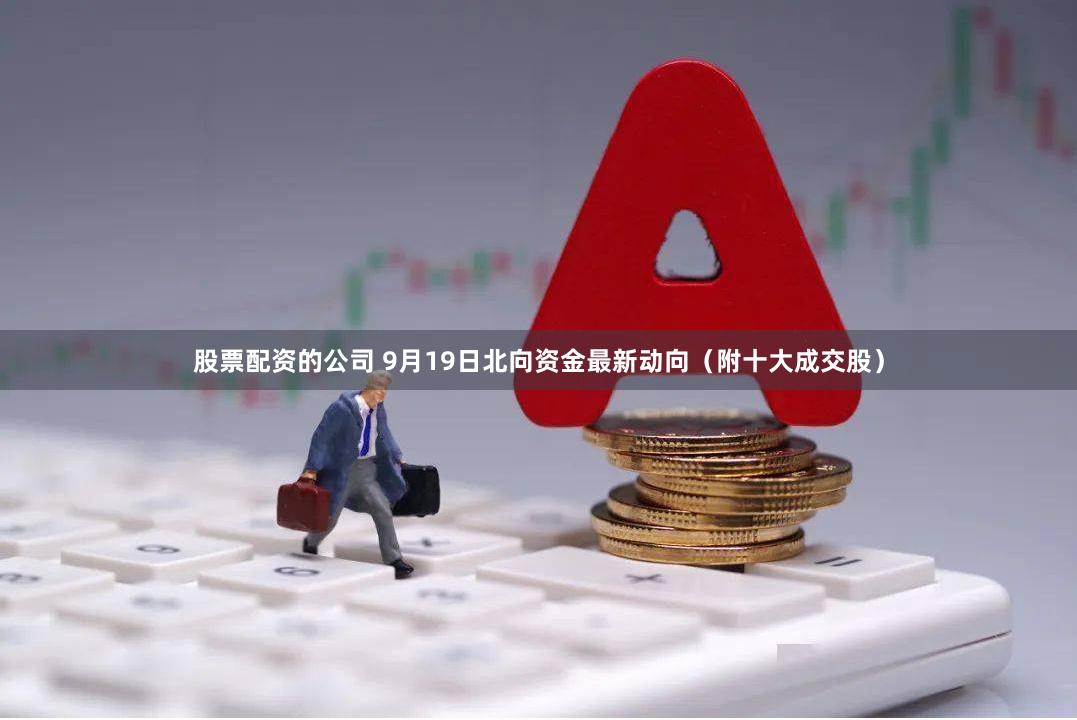 股票配资的公司 9月19日北向资金最新动向（附十大成交股）