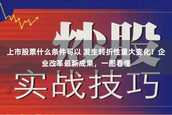 上市股票什么条件可以 发生转折性重大变化！企业改革最新成果，