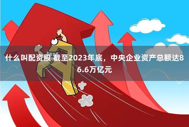 什么叫配资股 截至2023年底，中央企业资产总额达86.6万