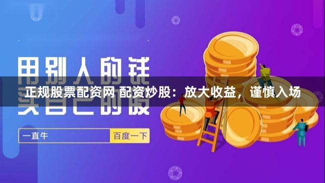 正规股票配资网 配资炒股：放大收益，谨慎入场
