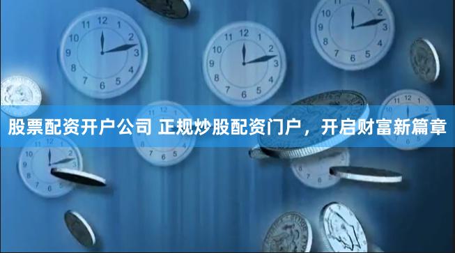 股票配资开户公司 正规炒股配资门户，开启财富新篇章