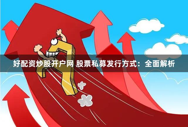 好配资炒股开户网 股票私募发行方式：全面解析