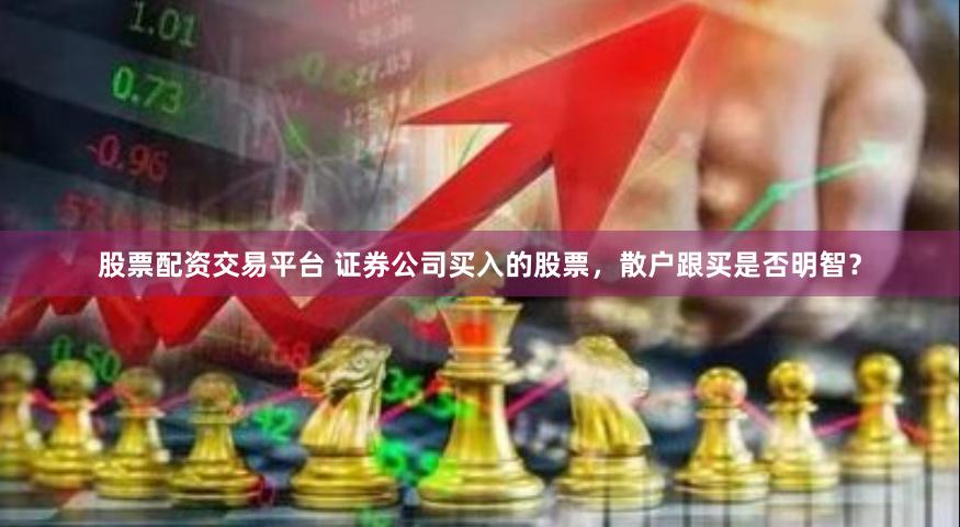 股票配资交易平台 证券公司买入的股票，散户跟买是否明智？