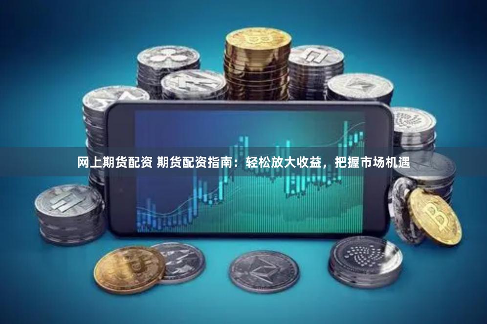 网上期货配资 期货配资指南：轻松放大收益，把握市场机遇