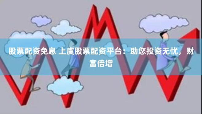 股票配资免息 上虞股票配资平台：助您投资无忧，财富倍增