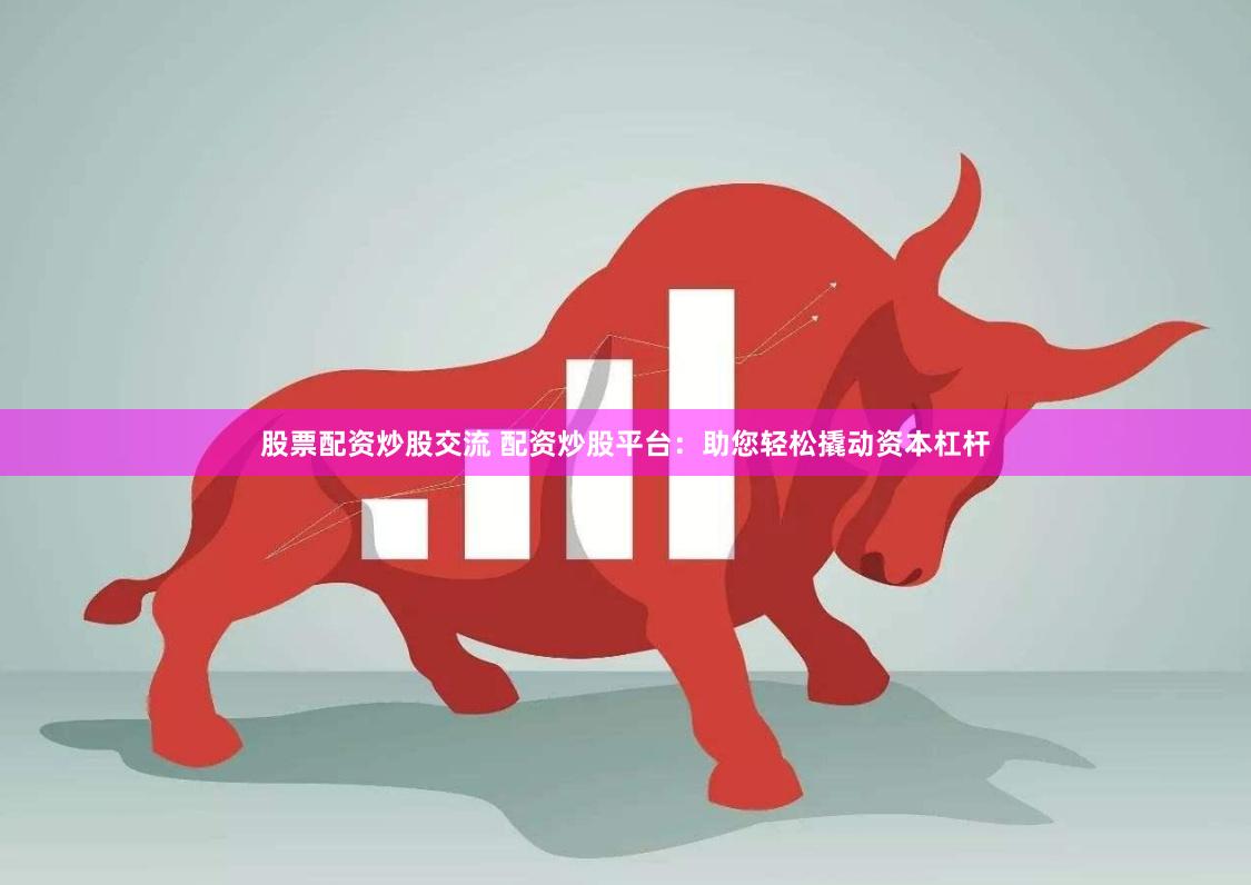 股票配资炒股交流 配资炒股平台：助您轻松撬动资本杠杆