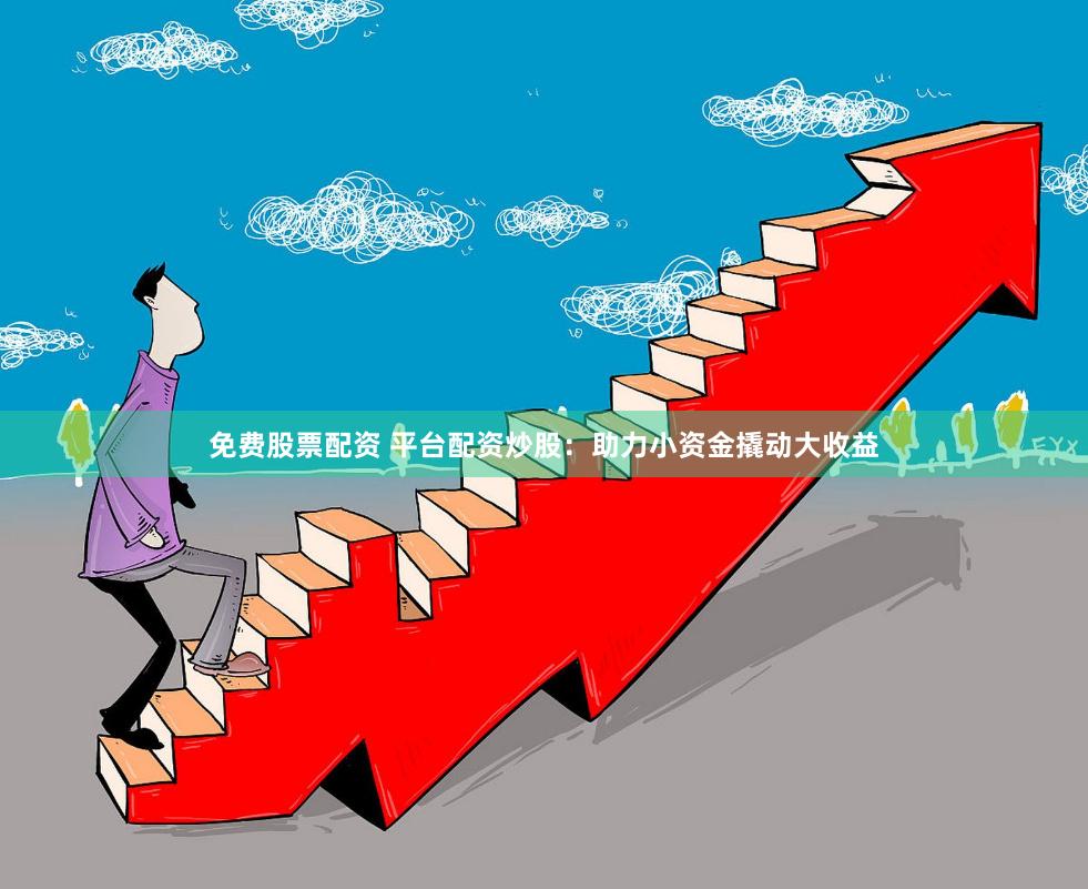 免费股票配资 平台配资炒股：助力小资金撬动大收益