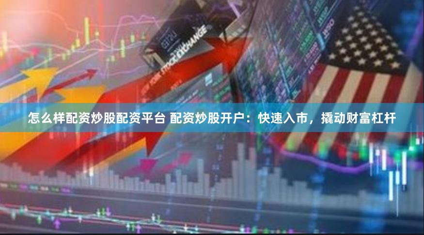怎么样配资炒股配资平台 配资炒股开户：快速入市，撬动财富杠杆