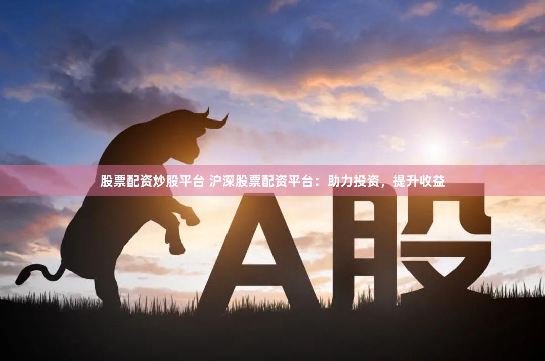 股票配资炒股平台 沪深股票配资平台：助力投资，提升收益