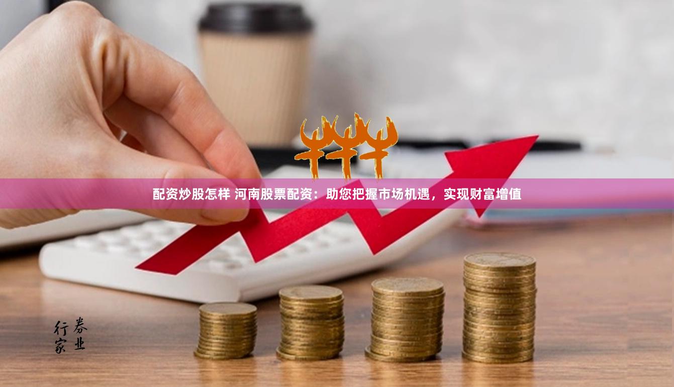 配资炒股怎样 河南股票配资：助您把握市场机遇，实现财富增值