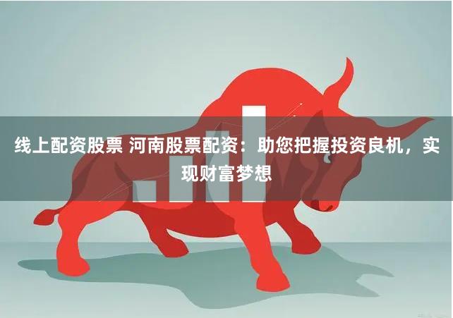 线上配资股票 河南股票配资：助您把握投资良机，实现财富梦想