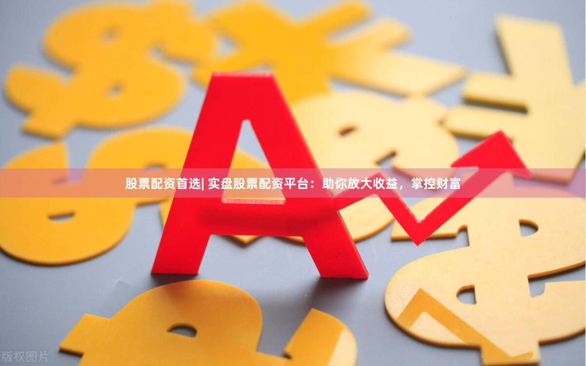 股票配资首选| 实盘股票配资平台：助你放大收益，掌控财富