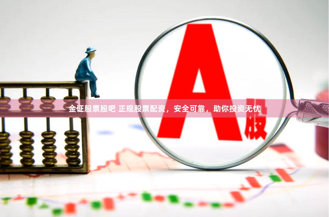 金证股票股吧 正规股票配资，安全可靠，助你投资无忧