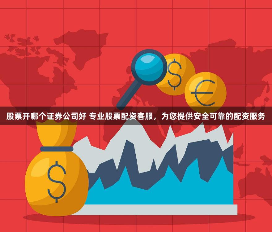 股票开哪个证券公司好 专业股票配资客服，为您提供安全可靠的配