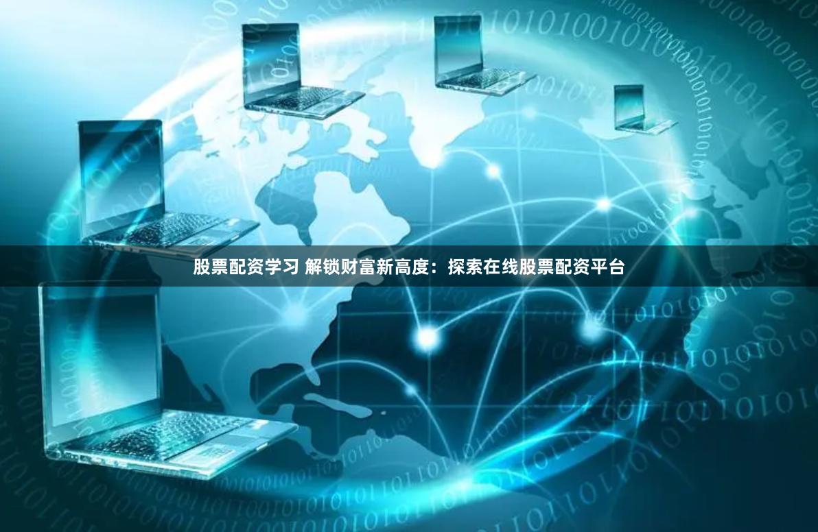 股票配资学习 解锁财富新高度：探索在线股票配资平台