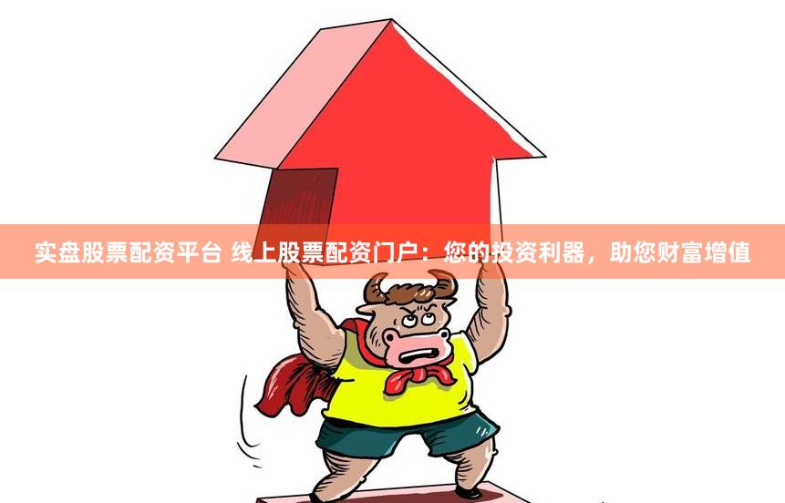 实盘股票配资平台 线上股票配资门户：您的投资利器，助您财富增值