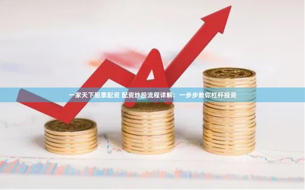 一家天下股票配资 配资炒股流程详解：一步步教你杠杆投资