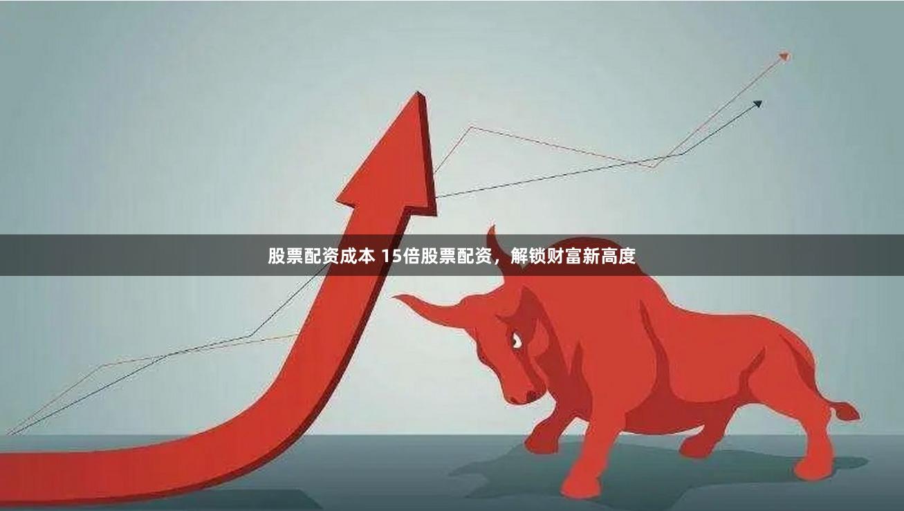股票配资成本 15倍股票配资，解锁财富新高度