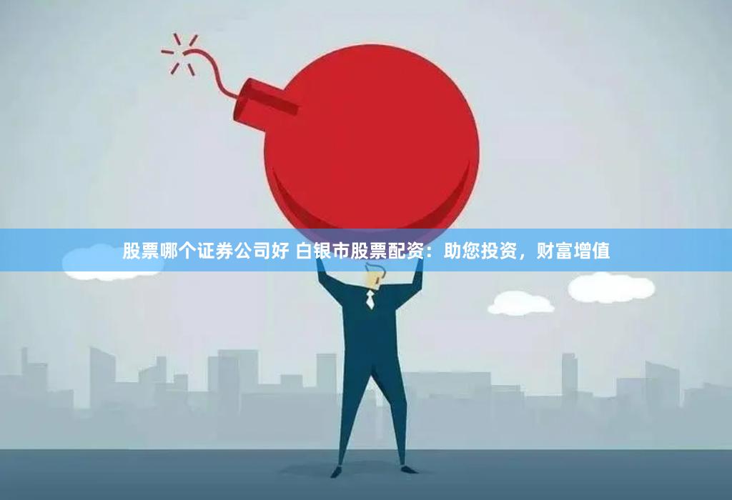 股票哪个证券公司好 白银市股票配资：助您投资，财富增值