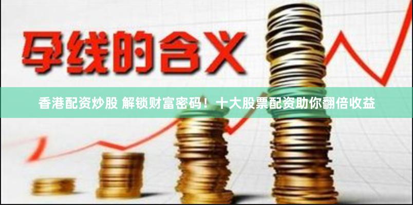 香港配资炒股 解锁财富密码！十大股票配资助你翻倍收益