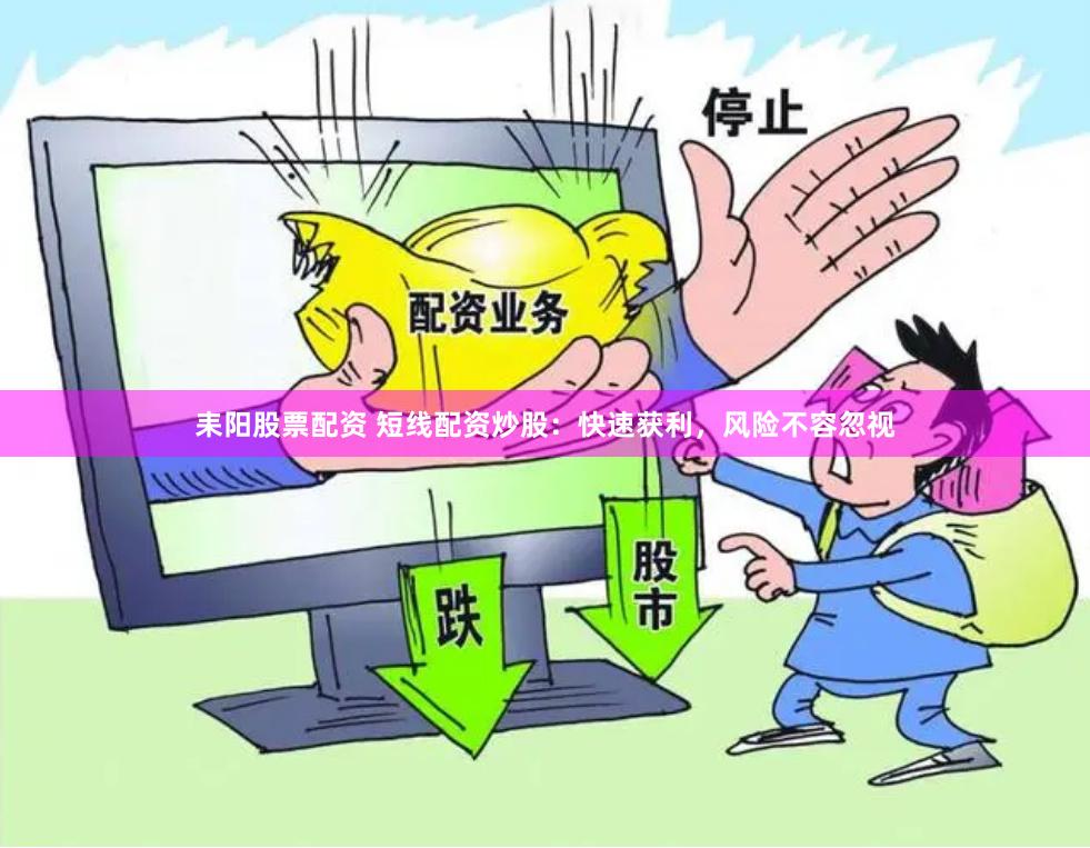 耒阳股票配资 短线配资炒股：快速获利，风险不容忽视