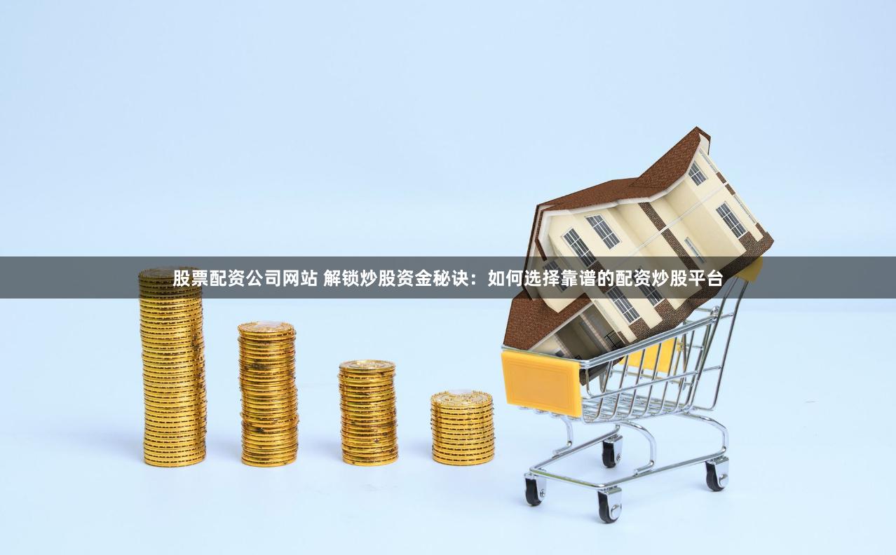 股票配资公司网站 解锁炒股资金秘诀：如何选择靠谱的配资炒股平