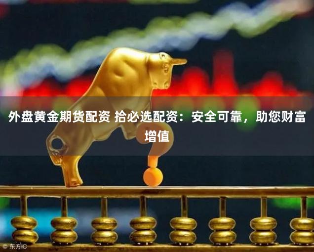 外盘黄金期货配资 拾必选配资：安全可靠，助您财富增值