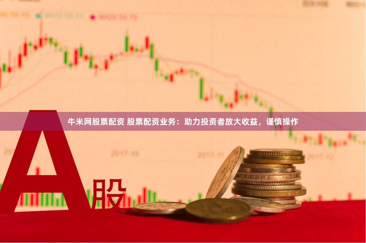 牛米网股票配资 股票配资业务：助力投资者放大收益，谨慎操作