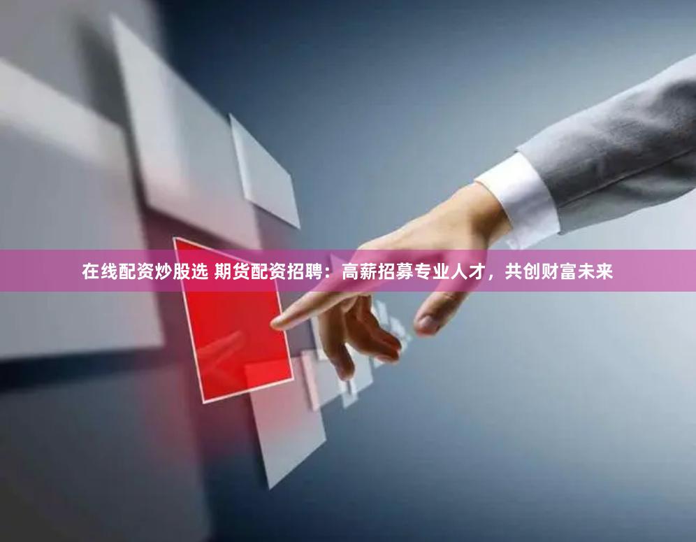 在线配资炒股选 期货配资招聘：高薪招募专业人才，共创财富未来