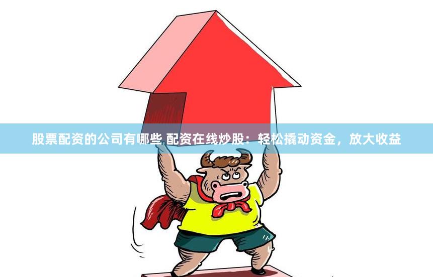 股票配资的公司有哪些 配资在线炒股：轻松撬动资金，放大收益