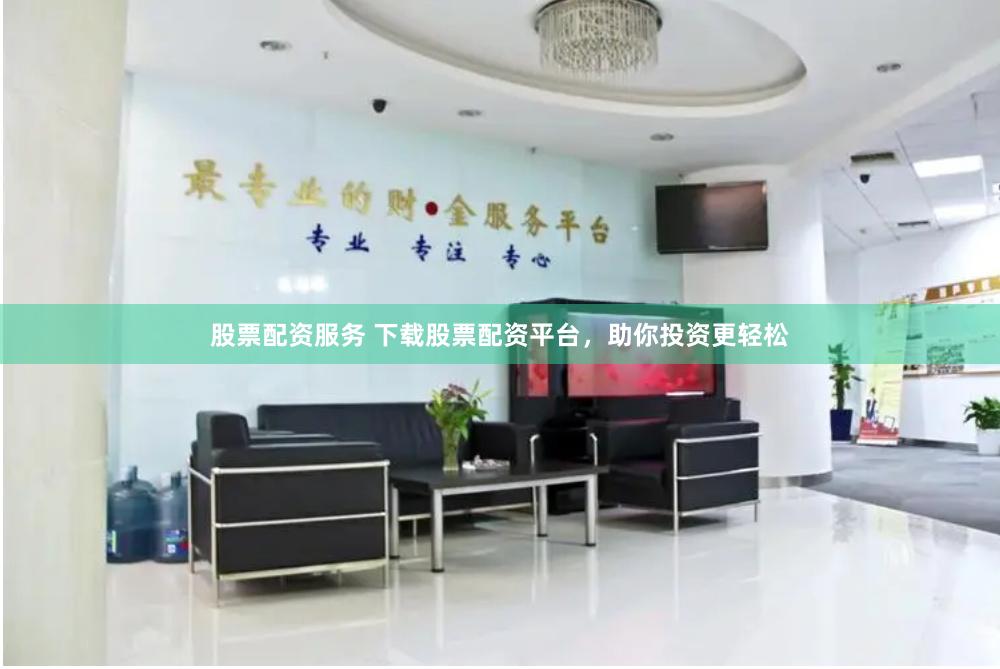 股票配资服务 下载股票配资平台，助你投资更轻松