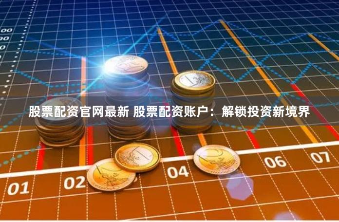 股票配资官网最新 股票配资账户：解锁投资新境界