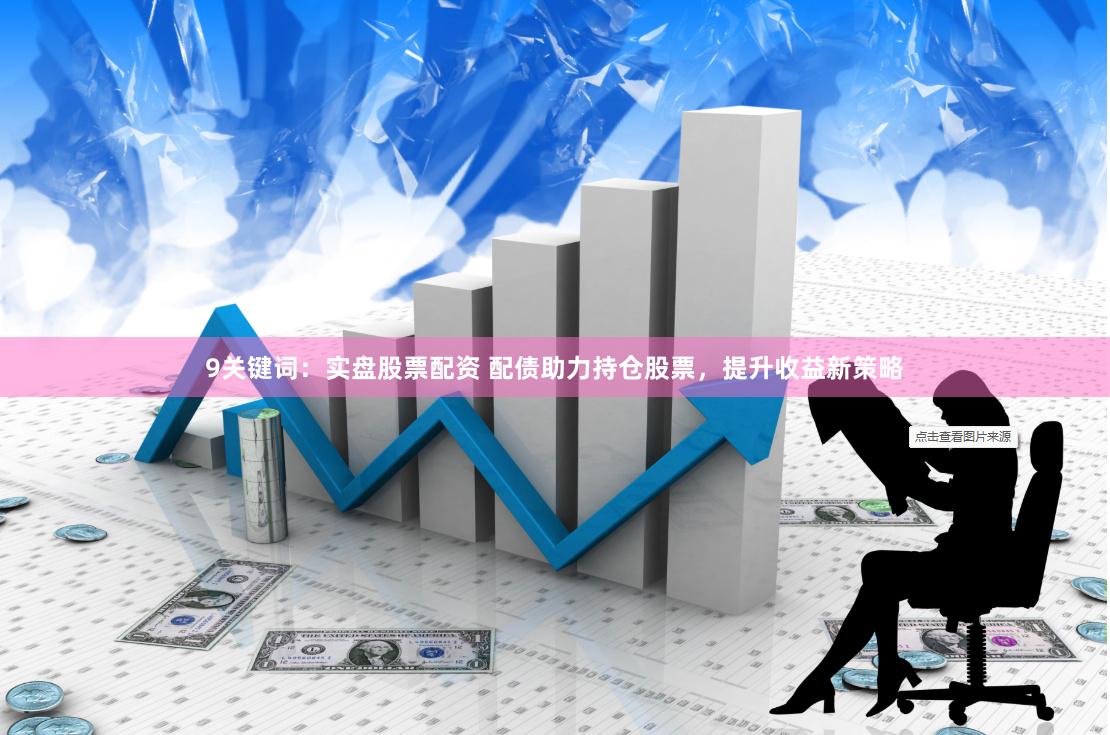 9关键词：实盘股票配资 配债助力持仓股票，提升收益新策略
