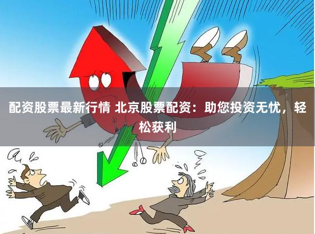 配资股票最新行情 北京股票配资：助您投资无忧，轻松获利