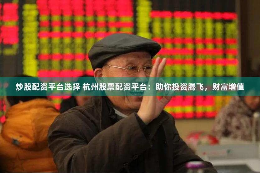 炒股配资平台选择 杭州股票配资平台：助你投资腾飞，财富增值