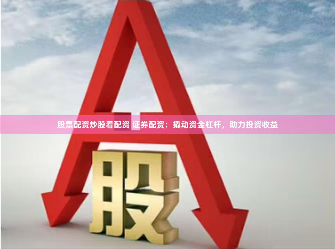 股票配资炒股看配资 证券配资：撬动资金杠杆，助力投资收益