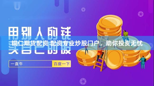 铜仁期货配资 配资专业炒股门户，助你投资无忧