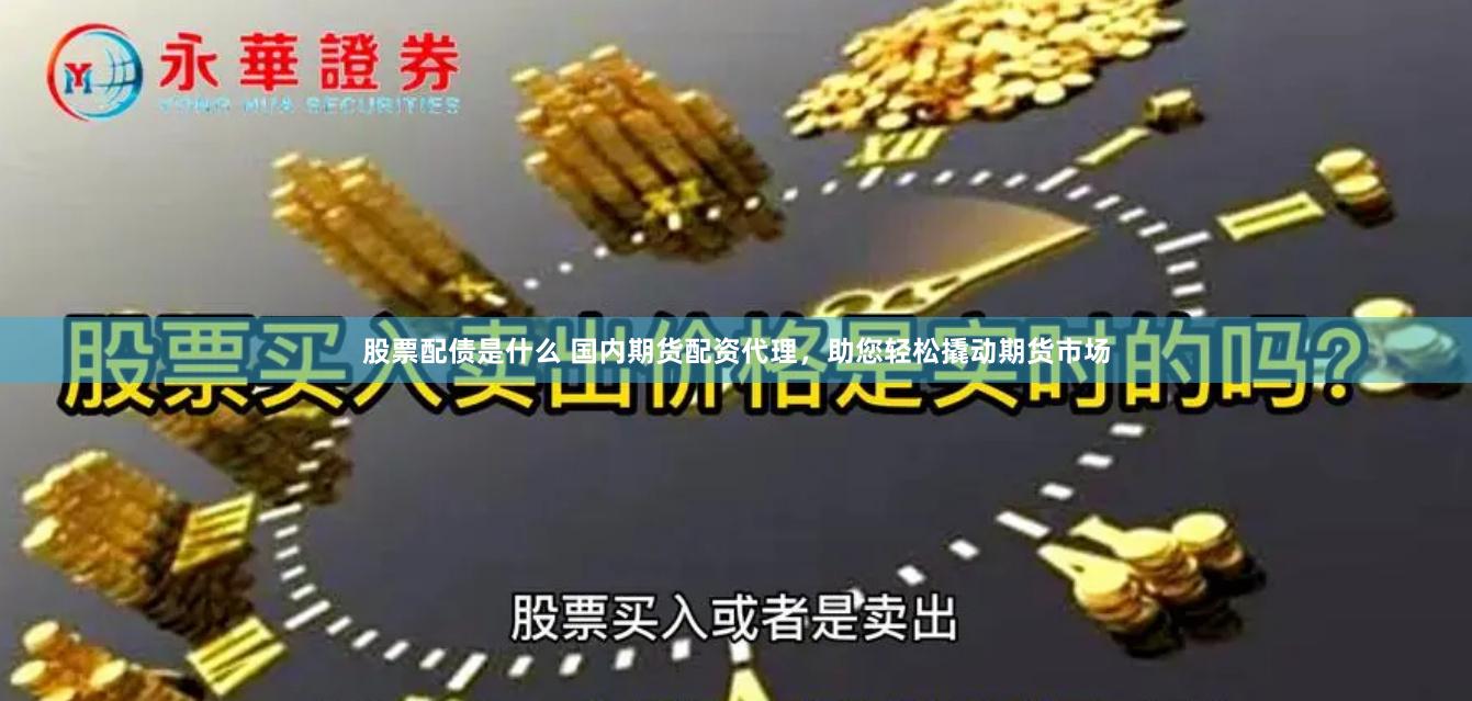 股票配债是什么 国内期货配资代理，助您轻松撬动期货市场