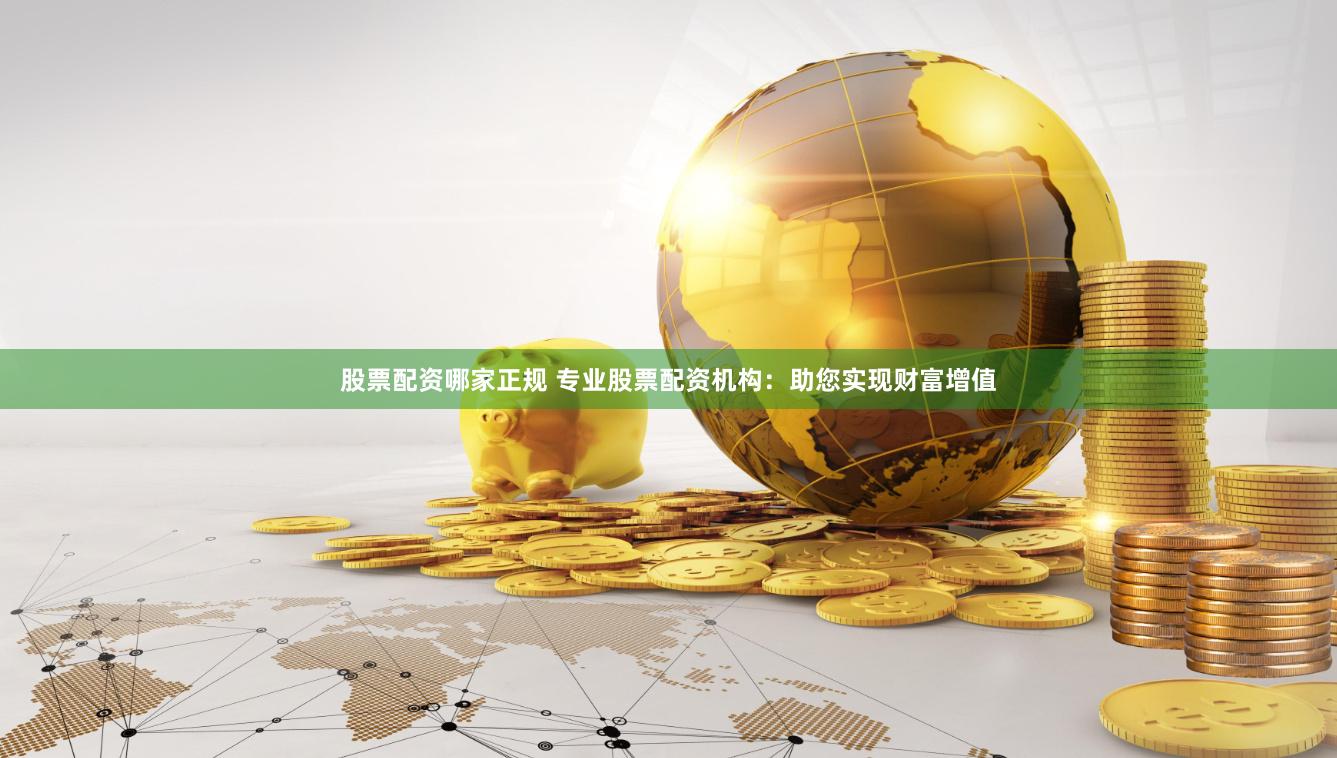 股票配资哪家正规 专业股票配资机构：助您实现财富增值
