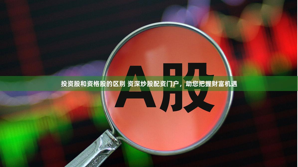 投资股和资格股的区别 资深炒股配资门户，助您把握财富机遇
