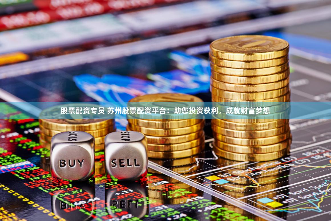 股票配资专员 苏州股票配资平台：助您投资获利，成就财富梦想