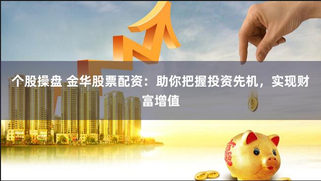 个股操盘 金华股票配资：助你把握投资先机，实现财富增值